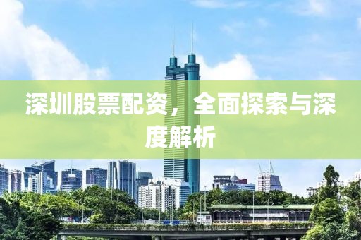 深圳股票配資，全面探索與深度解析