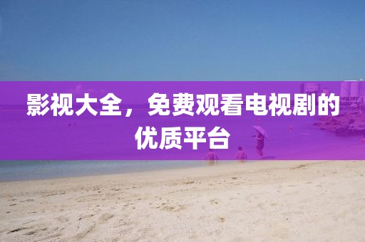 影視大全，免費觀看電視劇的優(yōu)質(zhì)平臺