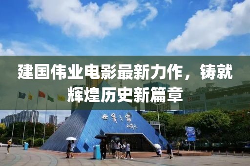 建國偉業(yè)電影最新力作，鑄就輝煌歷史新篇章