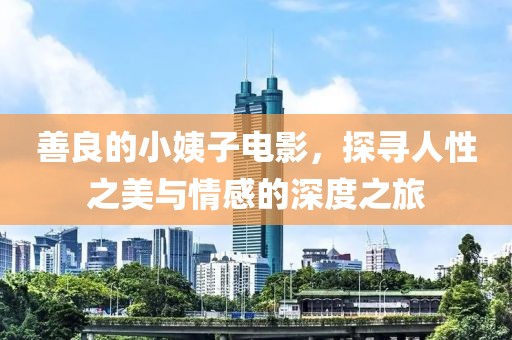 善良的小姨子電影，探尋人性之美與情感的深度之旅