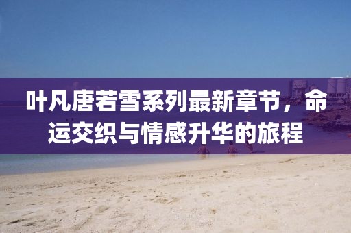 葉凡唐若雪系列最新章節(jié)，命運交織與情感升華的旅程