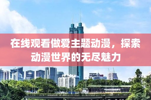 在線觀看做愛主題動漫，探索動漫世界的無盡魅力