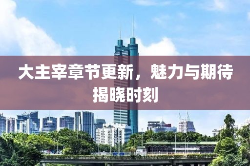 大主宰章節(jié)更新，魅力與期待揭曉時(shí)刻
