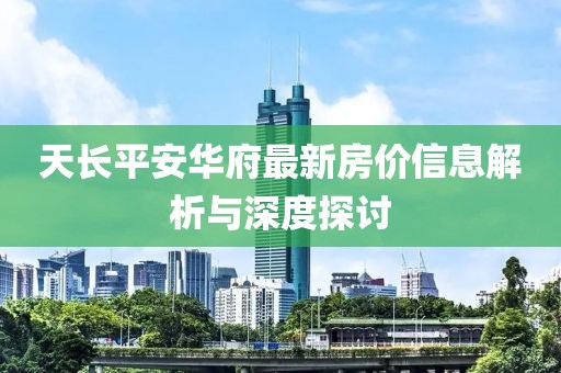 天長平安華府最新房價(jià)信息解析與深度探討