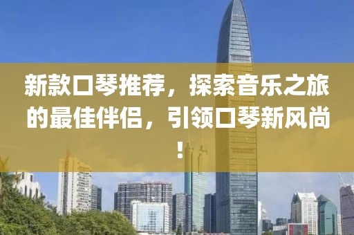 新款口琴推薦，探索音樂之旅的最佳伴侶，引領(lǐng)口琴新風(fēng)尚！