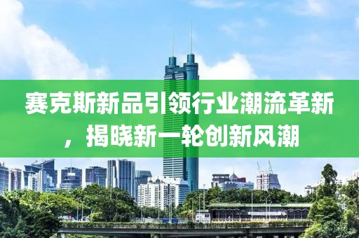 賽克斯新品引領(lǐng)行業(yè)潮流革新，揭曉新一輪創(chuàng)新風(fēng)潮