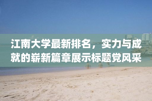 江南大學(xué)最新排名，實力與成就的嶄新篇章展示標(biāo)題黨風(fēng)采