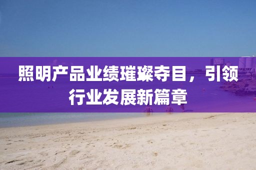 照明產(chǎn)品業(yè)績璀璨奪目，引領(lǐng)行業(yè)發(fā)展新篇章