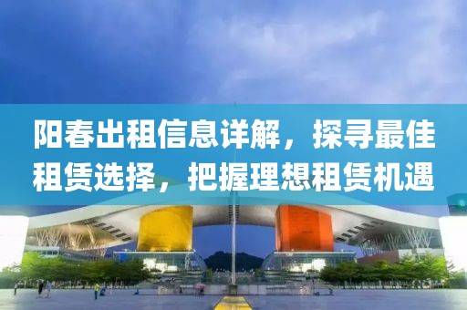 陽(yáng)春出租信息詳解，探尋最佳租賃選擇，把握理想租賃機(jī)遇