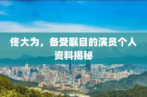 佟大為，備受矚目的演員個人資料揭秘