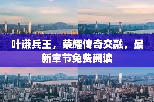 葉謙兵王，榮耀傳奇交融，最新章節(jié)免費閱讀