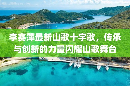 李賽萍最新山歌十字歌，傳承與創(chuàng)新的力量閃耀山歌舞臺