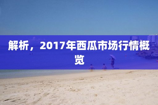解析，2017年西瓜市場行情概覽