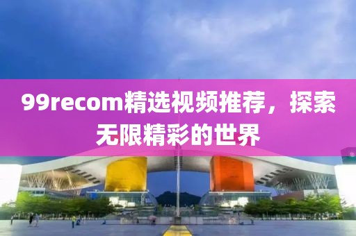 99recom精選視頻推薦，探索無限精彩的世界