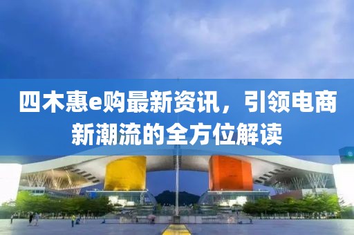 四木惠e購最新資訊，引領(lǐng)電商新潮流的全方位解讀