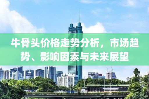 牛骨頭價(jià)格走勢(shì)分析，市場(chǎng)趨勢(shì)、影響因素與未來展望