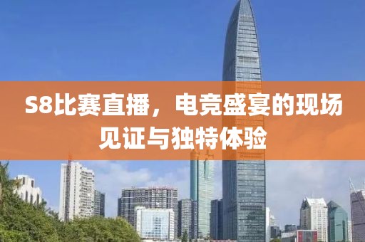 S8比賽直播，電競(jìng)盛宴的現(xiàn)場(chǎng)見(jiàn)證與獨(dú)特體驗(yàn)
