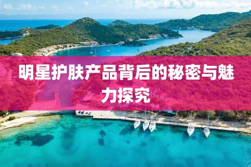 明星護(hù)膚產(chǎn)品背后的秘密與魅力探究