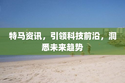 特馬資訊，引領(lǐng)科技前沿，洞悉未來趨勢