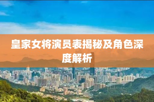 皇家女將演員表揭秘及角色深度解析