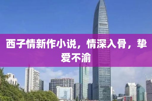 西子情新作小說，情深入骨，摯愛不渝