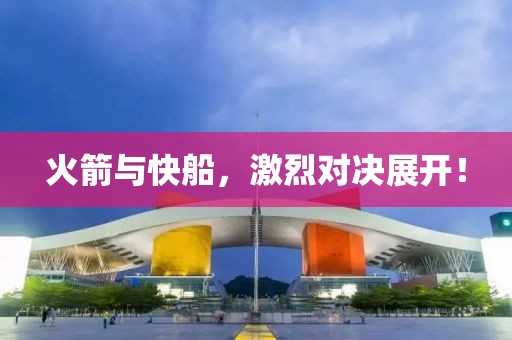 火箭與快船，激烈對決展開！