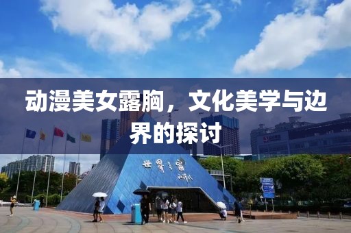 動漫美女露胸，文化美學(xué)與邊界的探討