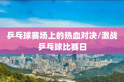 乒乓球賽場(chǎng)上的熱血對(duì)決/激戰(zhàn)乒乓球比賽日