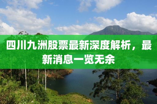 四川九洲股票最新深度解析，最新消息一覽無余