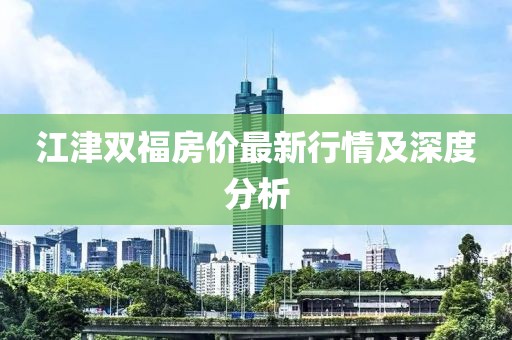 江津雙福房價(jià)最新行情及深度分析