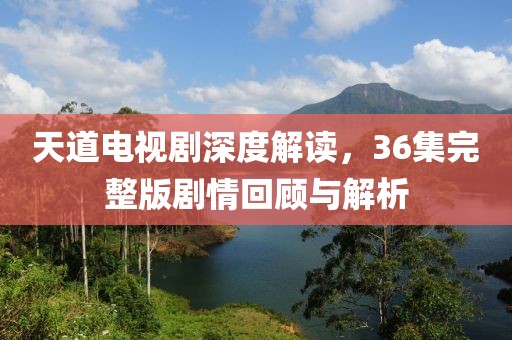 天道電視劇深度解讀，36集完整版劇情回顧與解析