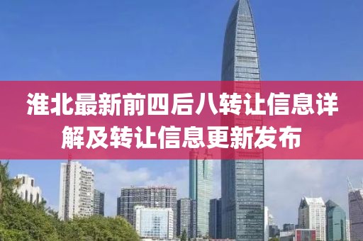 淮北最新前四后八轉(zhuǎn)讓信息詳解及轉(zhuǎn)讓信息更新發(fā)布