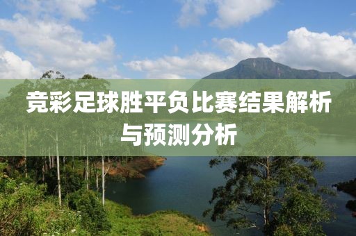 競彩足球勝平負比賽結(jié)果解析與預(yù)測分析