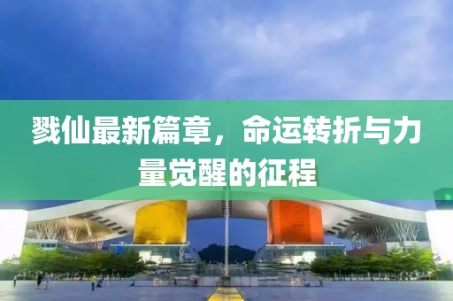 戮仙最新篇章，命運轉(zhuǎn)折與力量覺醒的征程