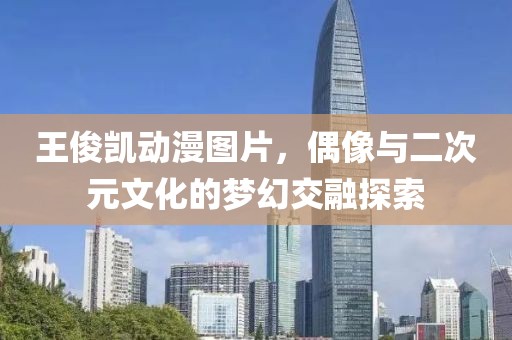 王俊凱動(dòng)漫圖片，偶像與二次元文化的夢幻交融探索