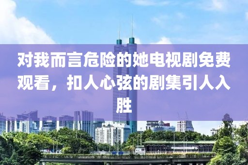 對(duì)我而言危險(xiǎn)的她電視劇免費(fèi)觀看，扣人心弦的劇集引人入勝