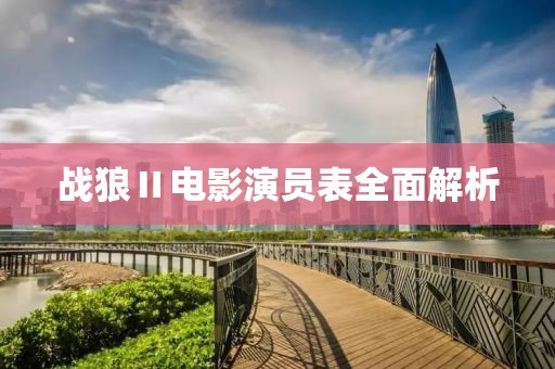 戰(zhàn)狼Ⅱ電影演員表全面解析