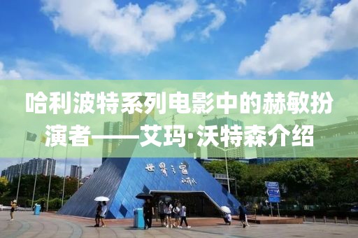哈利波特系列電影中的赫敏扮演者——艾瑪·沃特森介紹
