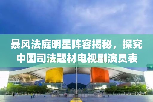 暴風(fēng)法庭明星陣容揭秘，探究中國司法題材電視劇演員表