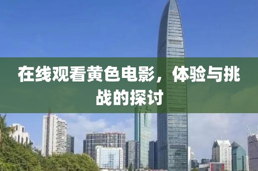 在線觀看黃色電影，體驗(yàn)與挑戰(zhàn)的探討