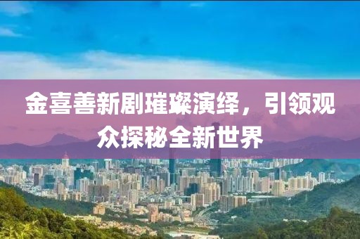 金喜善新劇璀璨演繹，引領(lǐng)觀眾探秘全新世界