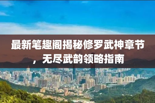 最新筆趣閣揭秘修羅武神章節(jié)，無盡武韻領(lǐng)略指南