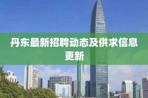 丹東最新招聘動態(tài)及供求信息更新
