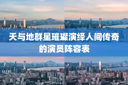 天與地群星璀璨演繹人間傳奇的演員陣容表