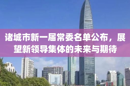 諸城市新一屆常委名單公布，展望新領(lǐng)導(dǎo)集體的未來與期待