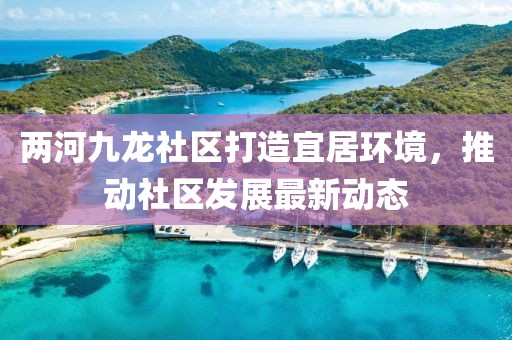 兩河九龍社區(qū)打造宜居環(huán)境，推動社區(qū)發(fā)展最新動態(tài)