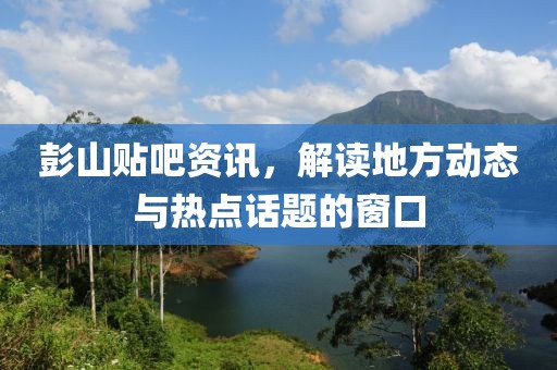 彭山貼吧資訊，解讀地方動態(tài)與熱點(diǎn)話題的窗口