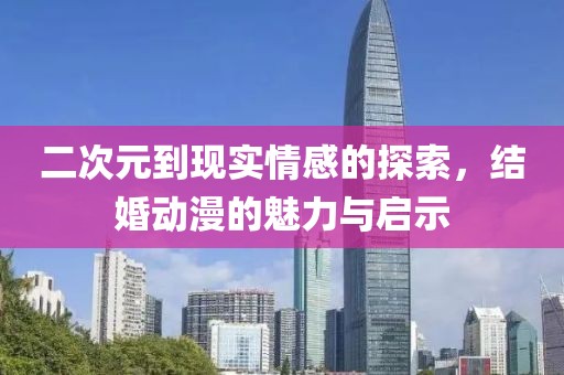 二次元到現(xiàn)實(shí)情感的探索，結(jié)婚動漫的魅力與啟示