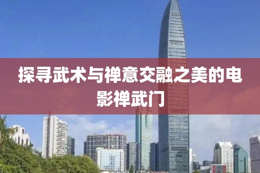 探尋武術(shù)與禪意交融之美的電影禪武門(mén)