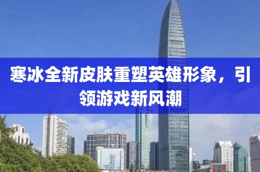 寒冰全新皮膚重塑英雄形象，引領(lǐng)游戲新風(fēng)潮